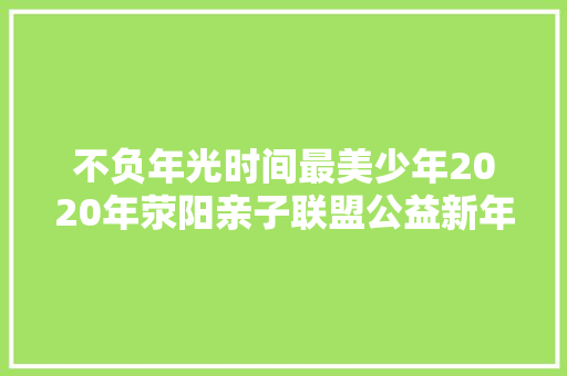 不负年光时间最美少年2020年荥阳亲子联盟公益新年晚会举行