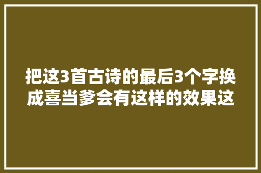 把这3首古诗的最后3个字换成喜当爹会有这样的效果这照样诗