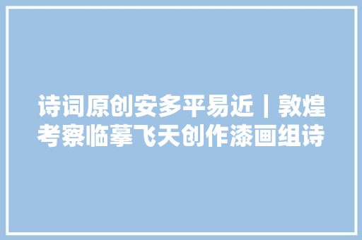 诗词原创安多平易近｜敦煌考察临摹飞天创作漆画组诗