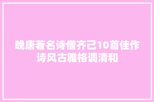 晚唐著名诗僧齐己10首佳作诗风古雅格调清和