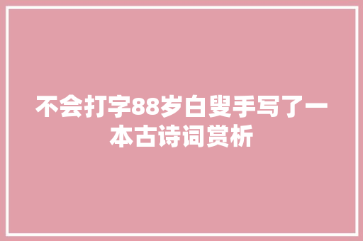 不会打字88岁白叟手写了一本古诗词赏析