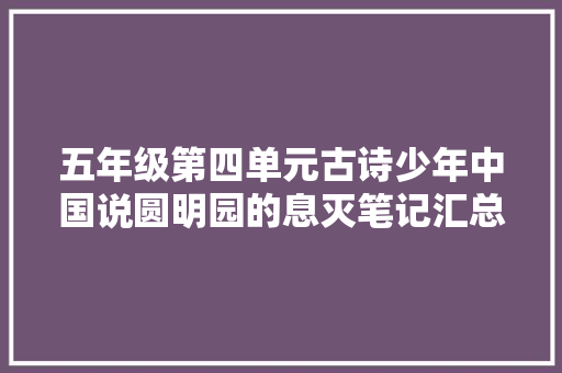 五年级第四单元古诗少年中国说圆明园的息灭笔记汇总