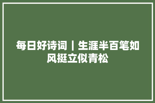 每日好诗词｜生涯半百笔如风挺立似青松