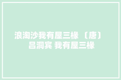 浪淘沙我有屋三椽 〔唐〕  吕洞宾 我有屋三椽