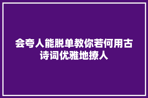 会夸人能脱单教你若何用古诗词优雅地撩人