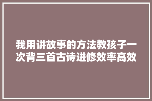 我用讲故事的方法教孩子一次背三首古诗进修效率高效果好