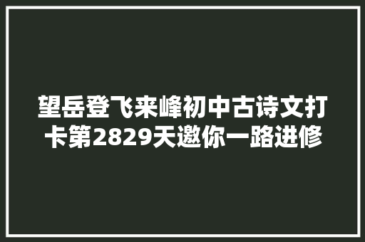 望岳登飞来峰初中古诗文打卡第2829天邀你一路进修初中生必备古诗词和古文连续打卡30天即可获赠图书