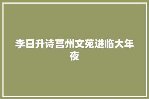 李日升诗莒州文苑进临大年夜 李日升诗莒州文苑进临大年夜