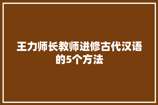 王力师长教师进修古代汉语的5个方法