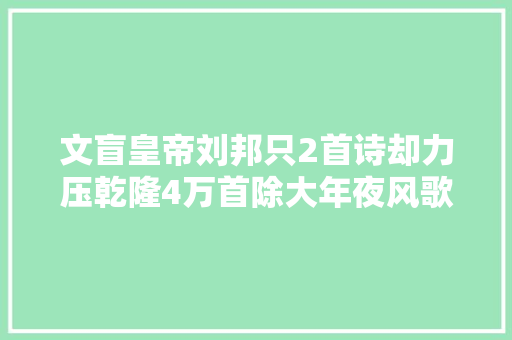 文盲皇帝刘邦只2首诗却力压乾隆4万首除大年夜风歌另一首是啥