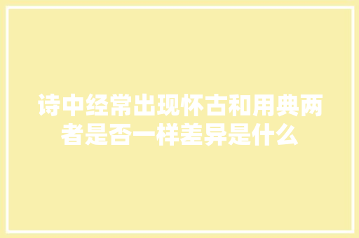 诗中经常出现怀古和用典两者是否一样差异是什么