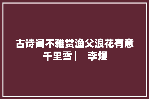 古诗词不雅赏渔父浪花有意千里雪 ▏ 李煜