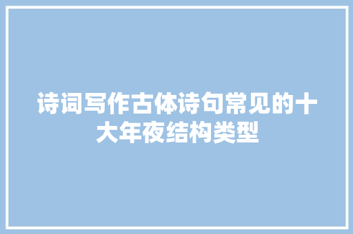 诗词写作古体诗句常见的十大年夜结构类型