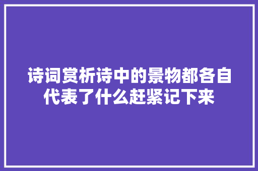 诗词赏析诗中的景物都各自代表了什么赶紧记下来