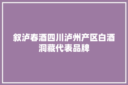 叙泸春酒四川泸州产区白酒洞藏代表品牌