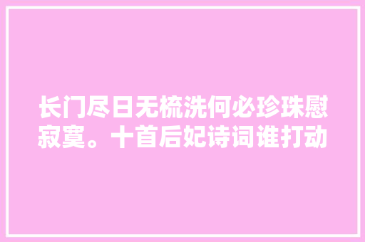 长门尽日无梳洗何必珍珠慰寂寞。十首后妃诗词谁打动了你