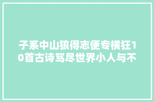 子系中山狼得志便专横狂10首古诗骂尽世界小人与不平