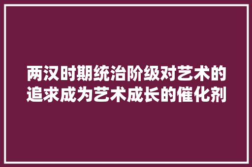 两汉时期统治阶级对艺术的追求成为艺术成长的催化剂