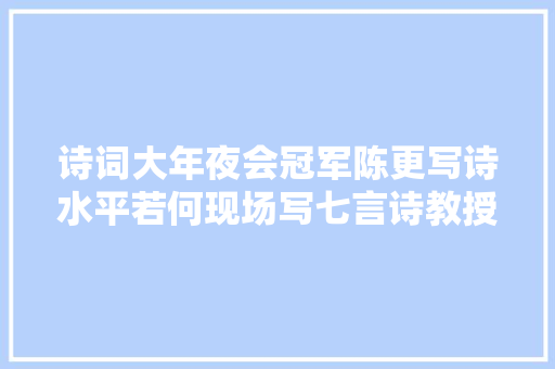 诗词大年夜会冠军陈更写诗水平若何现场写七言诗教授当场指掉足处