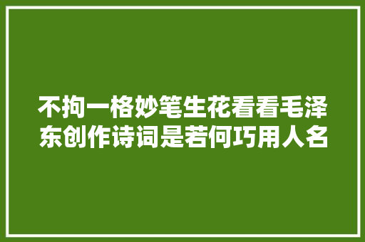 不拘一格妙笔生花看看毛泽东创作诗词是若何巧用人名的