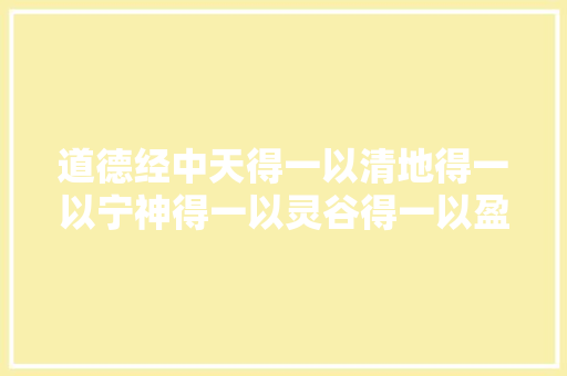 道德经中天得一以清地得一以宁神得一以灵谷得一以盈