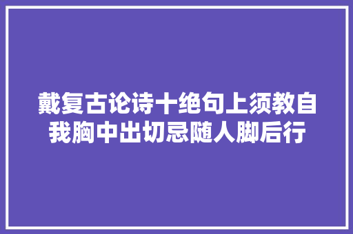 戴复古论诗十绝句上须教自我胸中出切忌随人脚后行