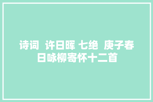 诗词  许日晖 七绝  庚子春日咏柳寄怀十二首