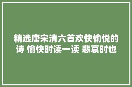 精选唐宋清六首欢快愉悦的诗 愉快时读一读 悲哀时也可读一读