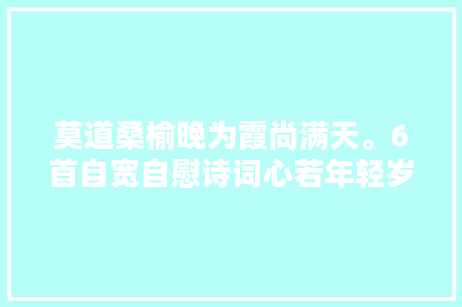 莫道桑榆晚为霞尚满天。6首自宽自慰诗词心若年轻岁月不老