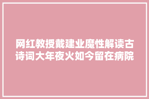 网红教授戴建业魔性解读古诗词大年夜火如今留在病院照顾妻子