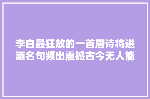 李白最狂放的一首唐诗将进酒名句频出震撼古今无人能比
