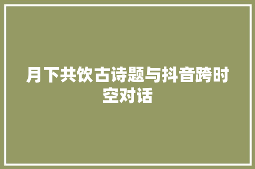 月下共饮古诗题与抖音跨时空对话