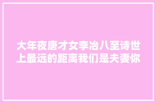 大年夜唐才女李冶八至诗世上最远的距离我们是夫妻你却没觉得