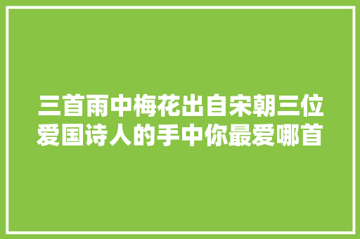 三首雨中梅花出自宋朝三位爱国诗人的手中你最爱哪首