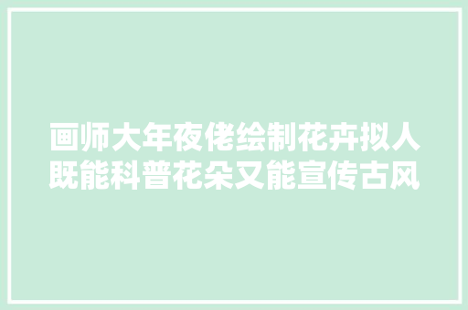 画师大年夜佬绘制花卉拟人既能科普花朵又能宣传古风太美了