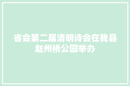 省会第二届清明诗会在我县赵州桥公园举办