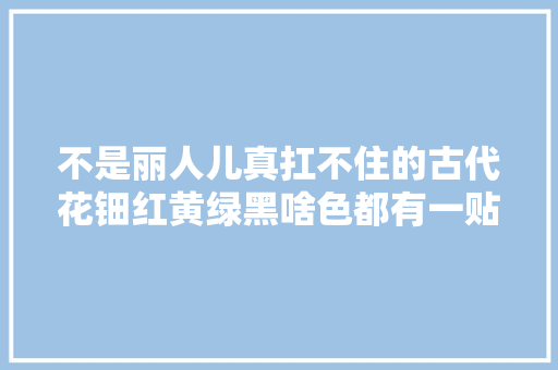 不是丽人儿真扛不住的古代花钿红黄绿黑啥色都有一贴贴满脸