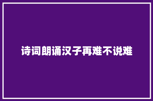 诗词朗诵汉子再难不说难