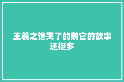 王羲之馋哭了的鹅它的故事还挺多