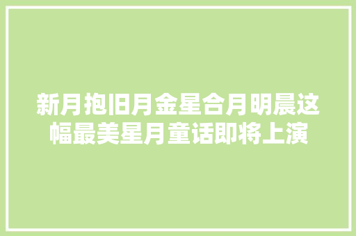 新月抱旧月金星合月明晨这幅最美星月童话即将上演