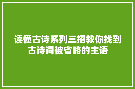 读懂古诗系列三招教你找到古诗词被省略的主语