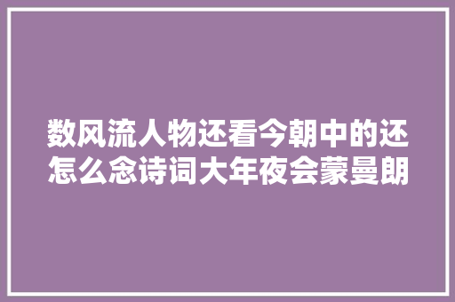 数风流人物还看今朝中的还怎么念诗词大年夜会蒙曼朗读引争议