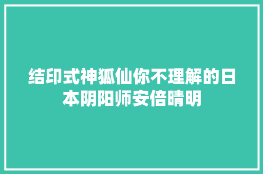 结印式神狐仙你不理解的日本阴阳师安倍晴明