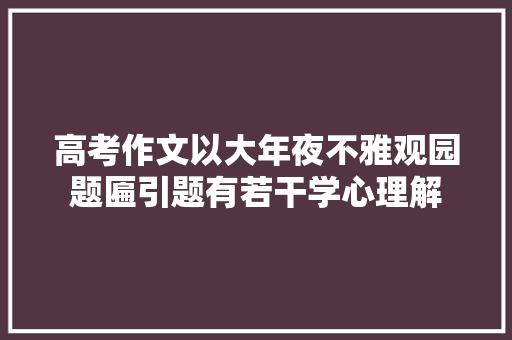 高考作文以大年夜不雅观园题匾引题有若干学心理解