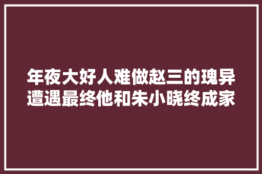 年夜大好人难做赵三的瑰异遭遇最终他和朱小晓终成家眷