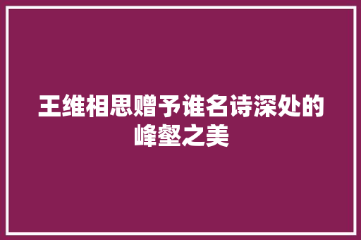 王维相思赠予谁名诗深处的峰壑之美