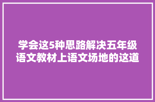 学会这5种思路解决五年级语文教材上语文场地的这道仿写题