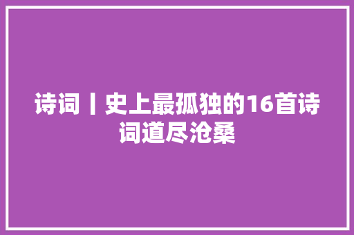 诗词丨史上最孤独的16首诗词道尽沧桑