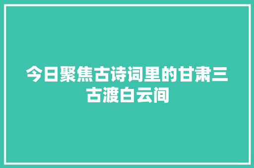 今日聚焦古诗词里的甘肃三古渡白云间