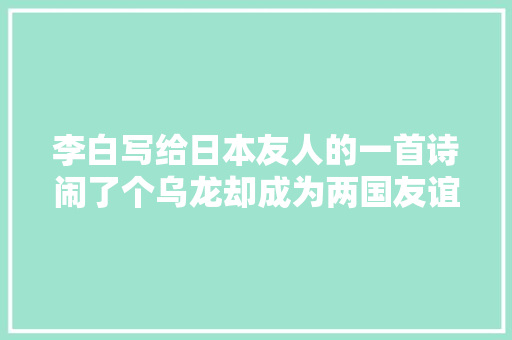 李白写给日本友人的一首诗闹了个乌龙却成为两国友谊的见证